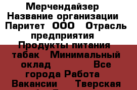 Мерчендайзер › Название организации ­ Паритет, ООО › Отрасль предприятия ­ Продукты питания, табак › Минимальный оклад ­ 22 000 - Все города Работа » Вакансии   . Тверская обл.,Бологое г.